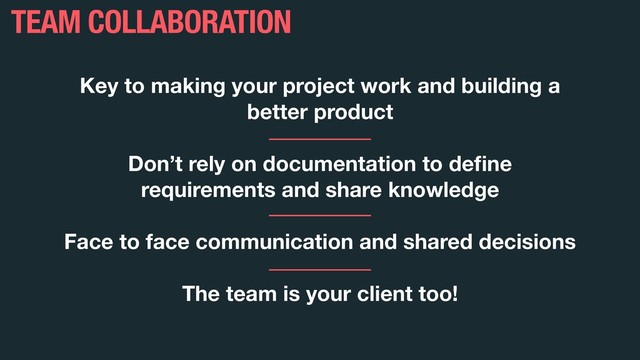 Key to making your project work and building a
better product
Don’t rely on documentation to deﬁne
requirements and share knowledge
Face to face communication and shared decisions
The team is your client too!
TEAM COLLABORATION
