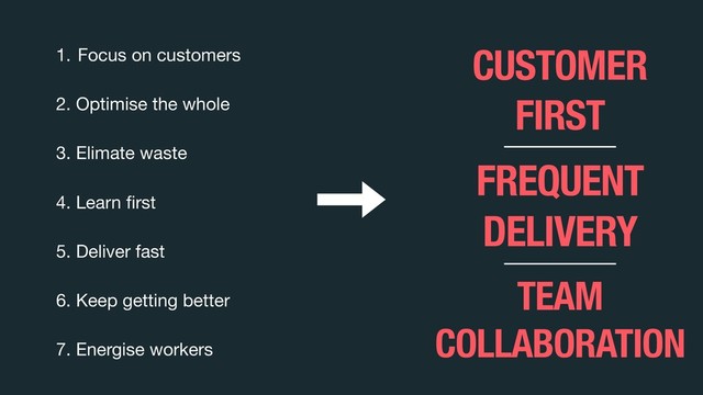 1. Focus on customers

2. Optimise the whole

3. Elimate waste

4. Learn ﬁrst

5. Deliver fast

6. Keep getting better

7. Energise workers
TEAM  
COLLABORATION
CUSTOMER  
FIRST
FREQUENT  
DELIVERY
