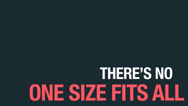 THERE’S NO
ONE SIZE FITS ALL
