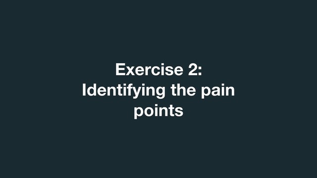 Exercise 2:  
Identifying the pain
points
