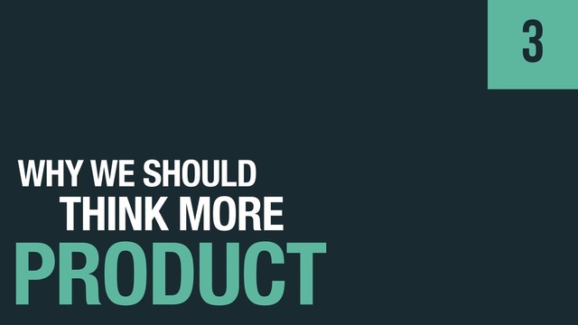 WHY WE SHOULD
PRODUCT
3
THINK MORE
