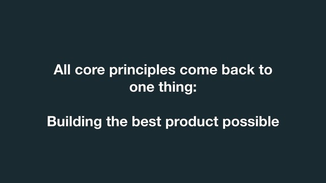 All core principles come back to
one thing:
Building the best product possible
