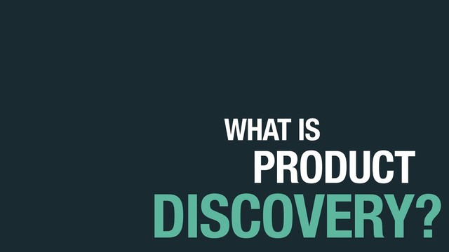 DISCOVERY?
WHAT IS
PRODUCT
