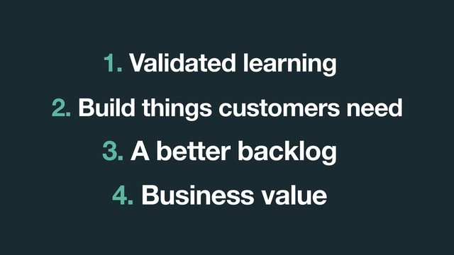 3. A better backlog
1. Validated learning
2. Build things customers need
4. Business value
