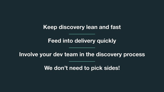 Keep discovery lean and fast
Feed into delivery quickly
Involve your dev team in the discovery process
We don’t need to pick sides!

