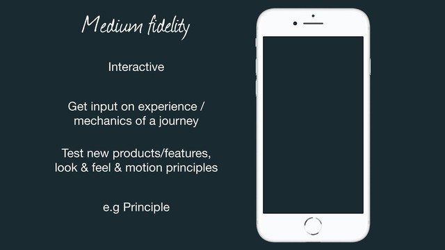 Medium fidelity
Interactive
Get input on experience /  
mechanics of a journey
Test new products/features,  
look & feel & motion principles
e.g Principle
