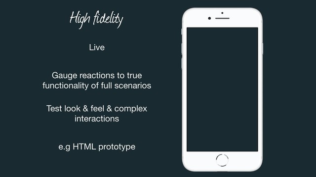 High fidelity
Live
Gauge reactions to true  
functionality of full scenarios
Test look & feel & complex
interactions
e.g HTML prototype
