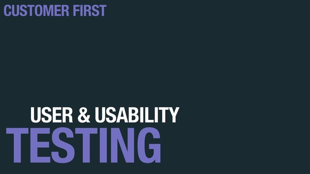 USER & USABILITY
TESTING
CUSTOMER FIRST
