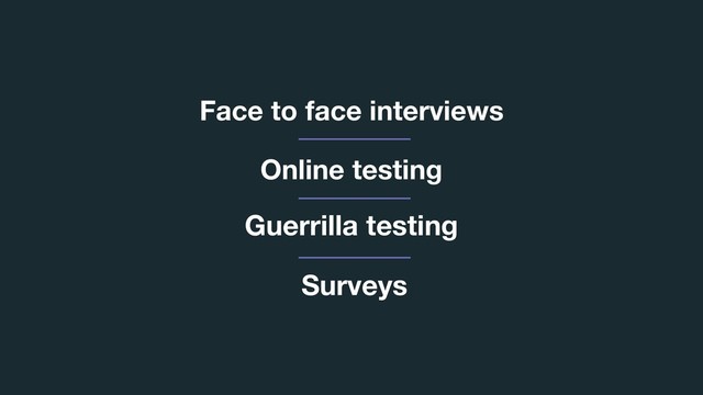 Face to face interviews
Guerrilla testing
Online testing
Surveys
