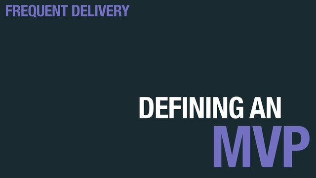 DEFINING AN
MVP
FREQUENT DELIVERY
