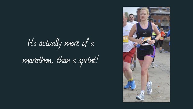 It’s actually more of a
marathon, than a sprint!
