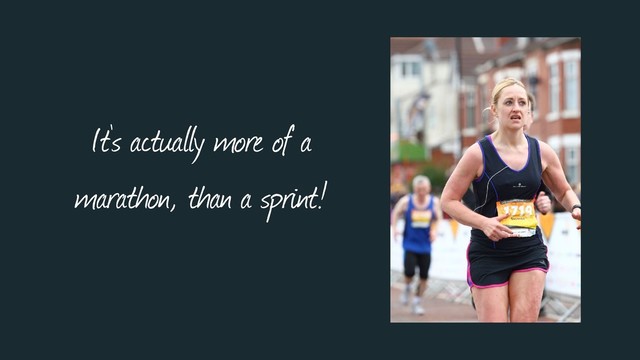 It’s actually more of a
marathon, than a sprint!
