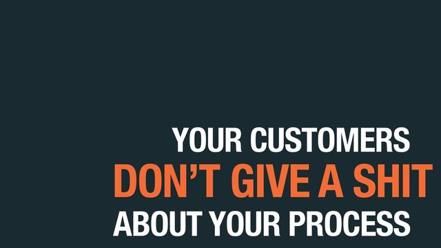 YOUR CUSTOMERS
ABOUT YOUR PROCESS
DON’T GIVE A SHIT
