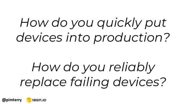 How do you quickly put
devices into production?
How do you reliably
replace failing devices?
@pimterry
