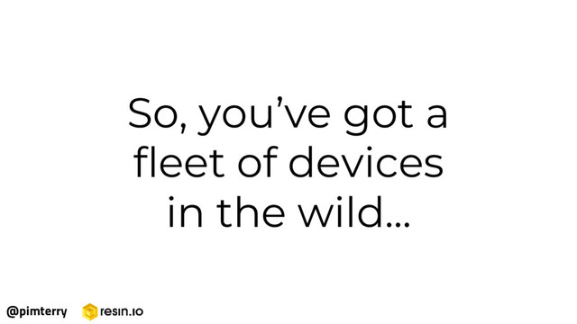 So, you’ve got a
fleet of devices
in the wild...
@pimterry
