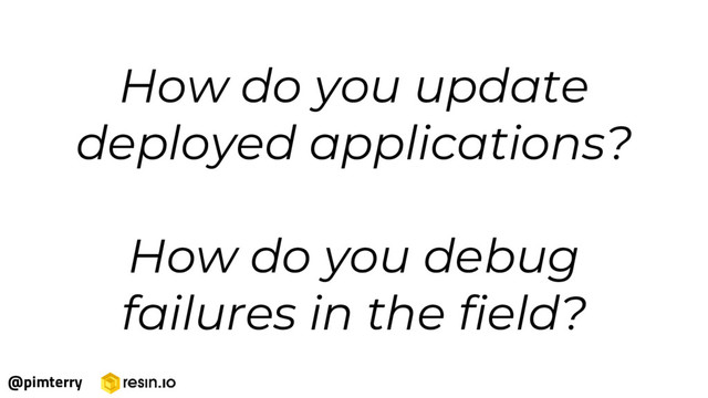 How do you update
deployed applications?
How do you debug
failures in the field?
@pimterry
