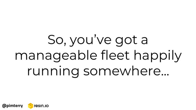 So, you’ve got a
manageable fleet happily
running somewhere...
@pimterry
