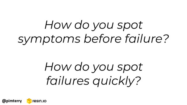 How do you spot
symptoms before failure?
How do you spot
failures quickly?
@pimterry
