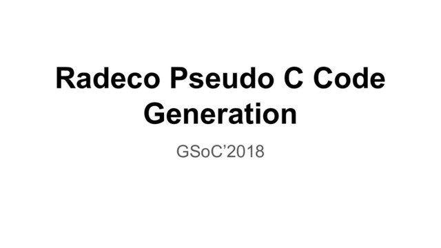 Radeco Pseudo C Code
Generation
GSoC’2018
