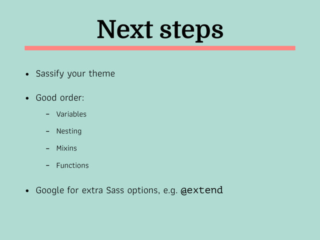Next steps
• Sassify your theme
• Good order:
- Variables
- Nesting
- Mixins
- Functions
• Google for extra Sass options, e.g. @extend
