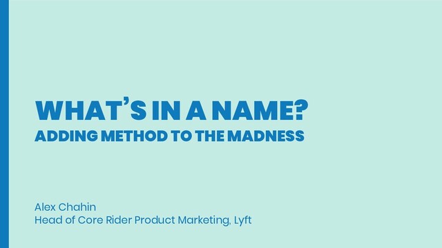 WHAT’S IN A NAME?
ADDING METHOD TO THE MADNESS
Alex Chahin
Head of Core Rider Product Marketing, Lyft
