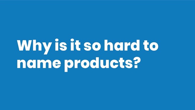 Why is it so hard to
name products?
