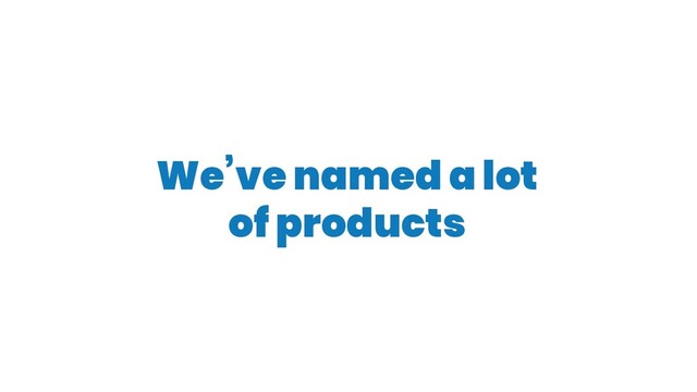 We’ve named a lot
of products
