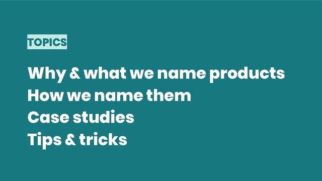 TOPICS
Why & what we name products
How we name them
Case studies
Tips & tricks

