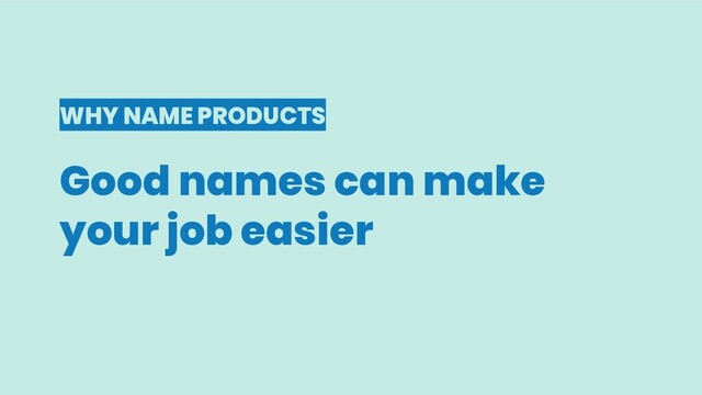 WHY NAME PRODUCTS
Good names can make
your job easier
