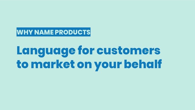 WHY NAME PRODUCTS
Language for customers
to market on your behalf
