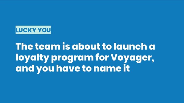 LUCKY YOU
The team is about to launch a
loyalty program for Voyager,
and you have to name it
