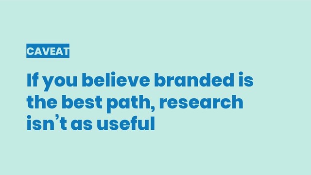 CAVEAT
If you believe branded is
the best path, research
isn’t as useful
