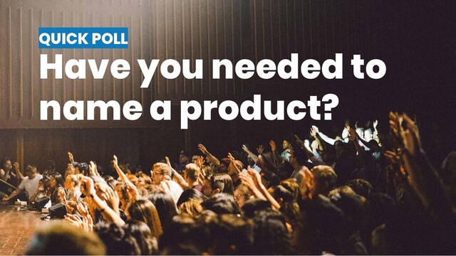 QUICK POLL
Have you needed to
name a product?
