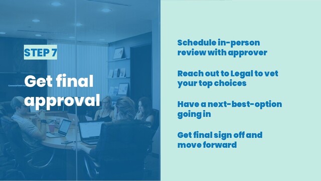 STEP 7
Get final
approval
Schedule in-person
review with approver
Reach out to Legal to vet
your top choices
Have a next-best-option
going in
Get final sign off and
move forward
