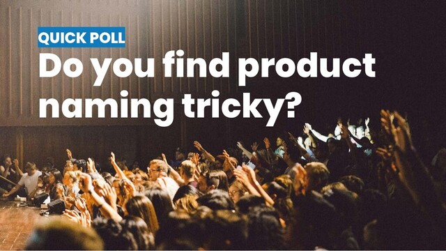 QUICK POLL
Do you find product
naming tricky?

