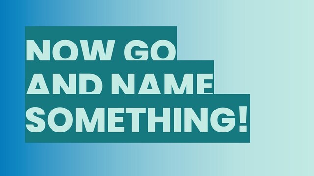 NOW GO
AND NAME
SOMETHING!
