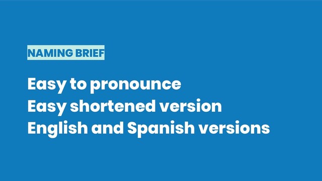 NAMING BRIEF
Easy to pronounce
Easy shortened version
English and Spanish versions
