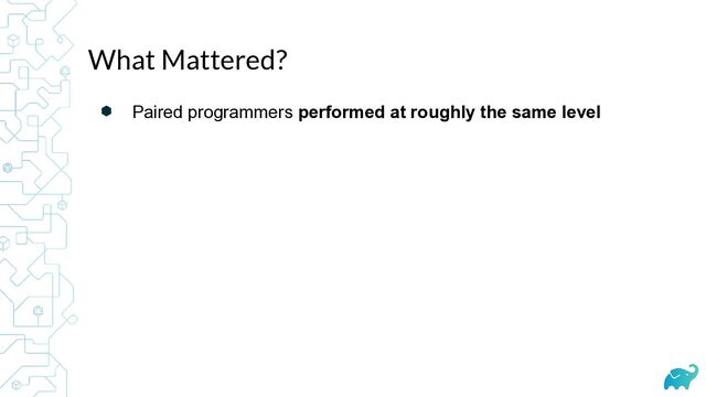 ⬢ Paired programmers performed at roughly the same level
What Mattered?
