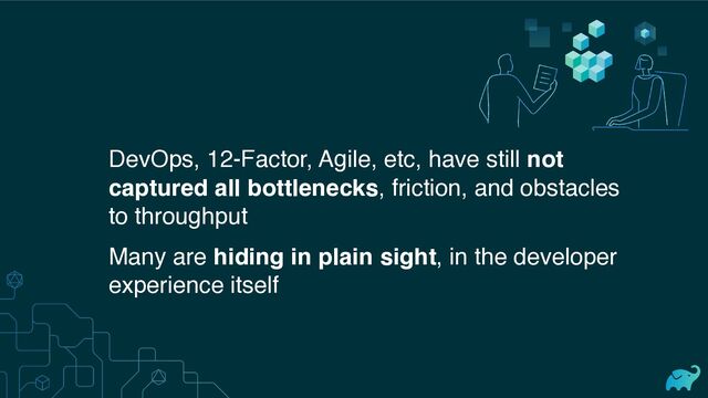 DevOps, 12-Factor, Agile, etc, have still not
captured all bottlenecks, friction, and obstacles
to throughput
Many are hiding in plain sight, in the developer
experience itself
