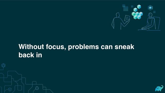 Without focus, problems can sneak
back in

