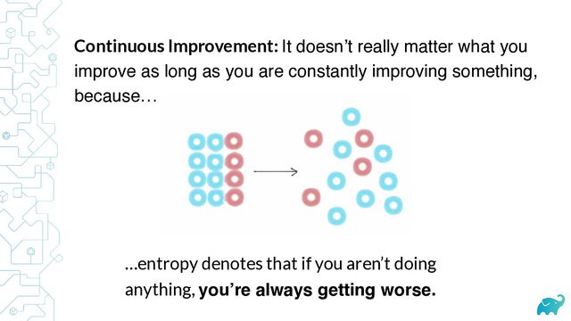 Continuous Improvement: It doesn’t really matter what you
improve as long as you are constantly improving something,
because…
…entropy denotes that if you aren’t doing
anything, you’re always getting worse.

