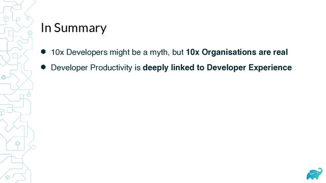 ⬢ 10x Developers might be a myth, but 10x Organisations are real
⬢ Developer Productivity is deeply linked to Developer Experience
In Summary
