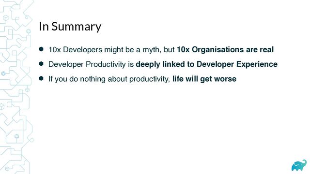 ⬢ 10x Developers might be a myth, but 10x Organisations are real
⬢ Developer Productivity is deeply linked to Developer Experience
⬢ If you do nothing about productivity, life will get worse
In Summary

