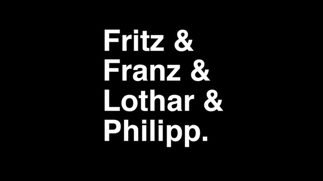 Fritz &
Franz &
Lothar &
Philipp.

