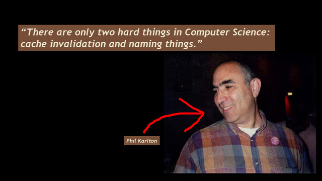 “There are only two hard things in Computer Science:
cache invalidation and naming things.”
Phil Karlton
