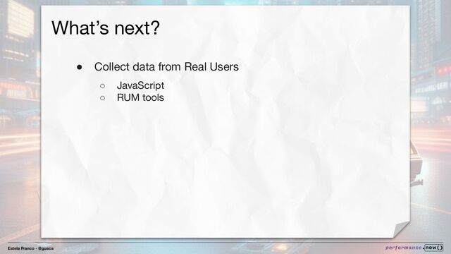 Estela Franco - @guaca
What’s next?
● Collect data from Real Users
○ JavaScript
○ RUM tools
