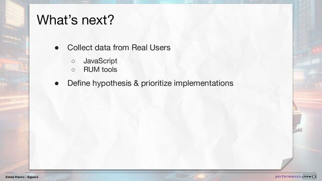 Estela Franco - @guaca
What’s next?
● Collect data from Real Users
○ JavaScript
○ RUM tools
● Deﬁne hypothesis & prioritize implementations
