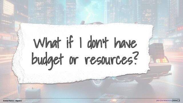 Estela Franco - @guaca
What if I don’t have
budget or resources?
