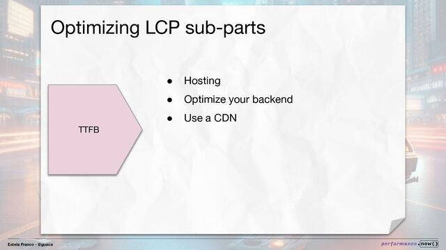 Estela Franco - @guaca
Optimizing LCP sub-parts
TTFB
● Hosting
● Optimize your backend
● Use a CDN

