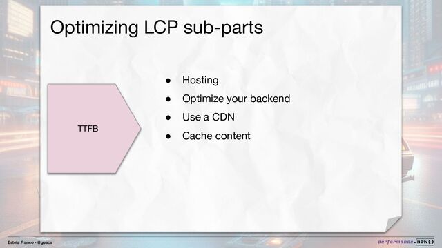 Estela Franco - @guaca
Optimizing LCP sub-parts
TTFB
● Hosting
● Optimize your backend
● Use a CDN
● Cache content
